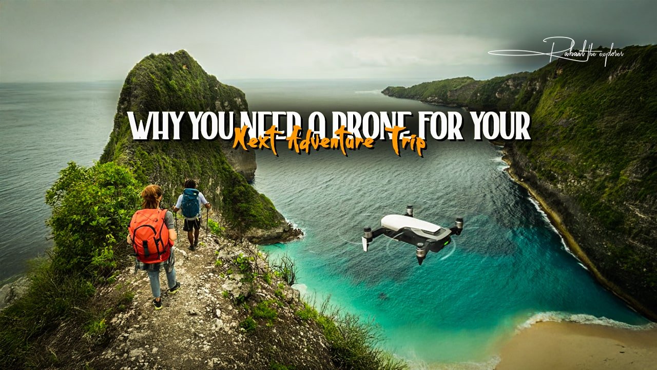 Why You Need a Drone for Your Next Adventure Trip